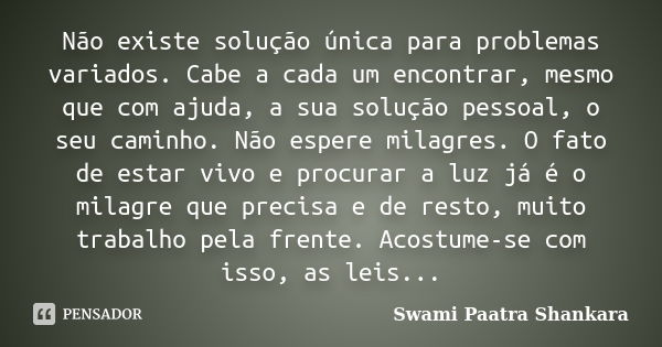 Não existe solução única para problemas variados. Cabe a cada um encontrar, mesmo que com ajuda, a sua solução pessoal, o seu caminho. Não espere milagres. O fa... Frase de Swami Paatra Shankara.