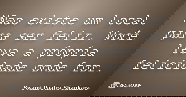 Não existe um local para ser feliz. Você leva a própria felicidade onde for.... Frase de Swami Paatra Shankara.