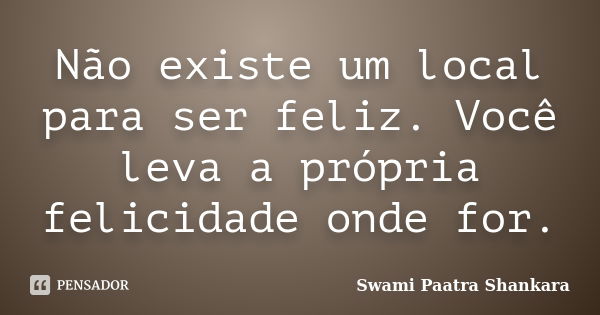 Não existe um local para ser feliz. Você leva a própria felicidade onde for.... Frase de Swami Paatra Shankara.