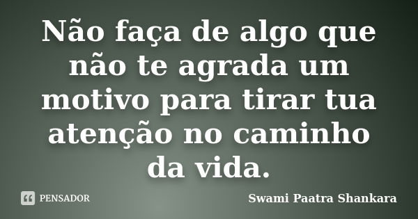 Não faça de algo que não te agrada um motivo para tirar tua atenção no caminho da vida.... Frase de Swami Paatra Shankara.