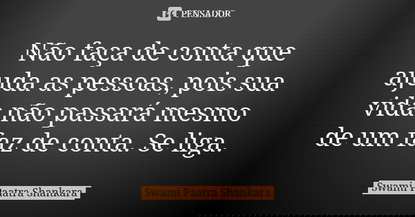 Não faça de conta que ajuda as pessoas, pois sua vida não passará mesmo de um faz de conta. Se liga.... Frase de Swami Paatra Shankara.