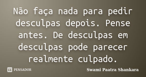 Não faça nada para pedir desculpas depois. Pense antes. De desculpas em desculpas pode parecer realmente culpado.... Frase de Swami Paatra Shankara.