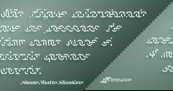 Não fique alardeando que as pessoas te aceitam como você é. A maioria apenas suporta.... Frase de Swami Paatra Shankara.