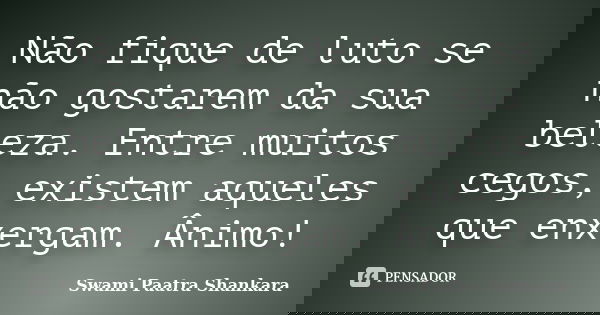 Não fique de luto se não gostarem da sua beleza. Entre muitos cegos, existem aqueles que enxergam. Ânimo!... Frase de Swami Paatra Shankara.