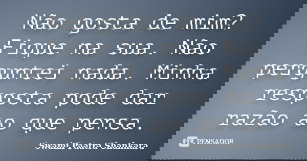 Não gosta de mim? Fique na sua. Não perguntei nada. Minha resposta pode dar razão ao que pensa.... Frase de Swami Paatra Shankara.