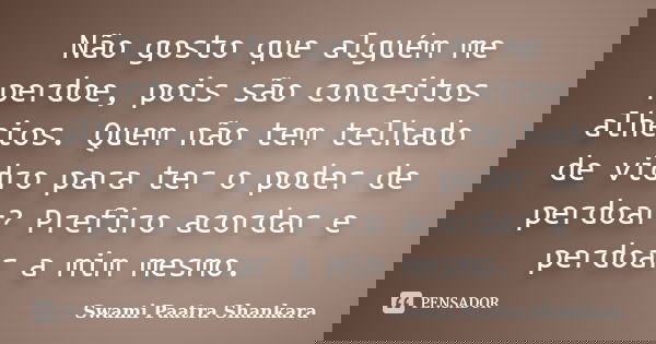 Não gosto que alguém me perdoe, pois são conceitos alheios. Quem não tem telhado de vidro para ter o poder de perdoar? Prefiro acordar e perdoar a mim mesmo.... Frase de Swami Paatra Shankara.
