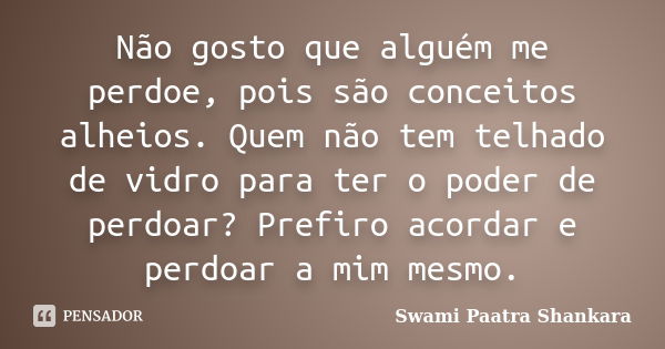 Não gosto que alguém me perdoe, pois são conceitos alheios. Quem não tem telhado de vidro para ter o poder de perdoar? Prefiro acordar e perdoar a mim mesmo.... Frase de Swami Paatra Shankara.