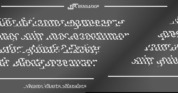 Não há como esquecer e apenas, sim, nos acostumar com a dor. Ajuda? Existe, sim, ajuda. Basta procurar.... Frase de Swami Paatra Shankara.