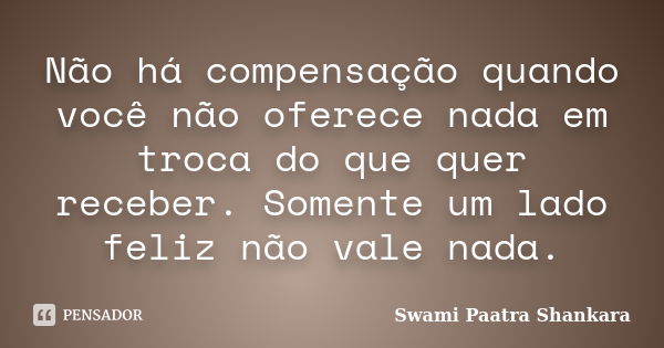 Não há compensação quando você não oferece nada em troca do que quer receber. Somente um lado feliz não vale nada.... Frase de Swami Paatra Shankara.