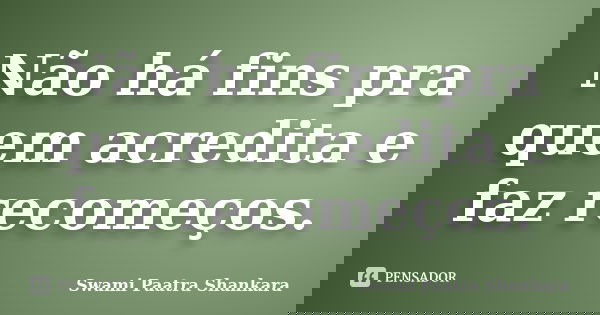 Não há fins pra quem acredita e faz recomeços.... Frase de Swami Paatra Shankara.