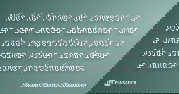 Não há forma de começar a viver sem antes abandonar uma a uma cada expectativa pois a vida costuma viver como deve e nunca como pretendemos.... Frase de Swami Paatra Shankara.