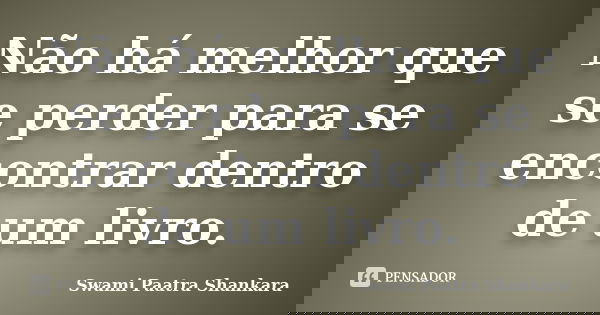 Não há melhor que se perder para se encontrar dentro de um livro.... Frase de Swami Paatra Shankara.