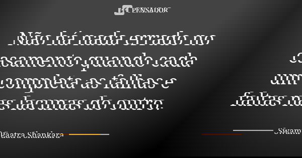 Não há nada errado no casamento quando cada um completa as falhas e faltas nas lacunas do outro.... Frase de Swami Paatra Shankara.
