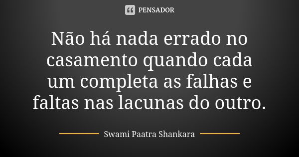 Não há nada errado no casamento quando cada um completa as falhas e faltas nas lacunas do outro.... Frase de Swami Paatra Shankara.