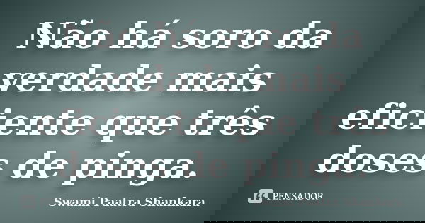 Não há soro da verdade mais eficiente que três doses de pinga.... Frase de Swami Paatra Shankara.