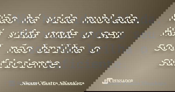 Não há vida nublada. Há vida onde o seu sol não brilha o suficiente.... Frase de Swami Paatra Shankara.