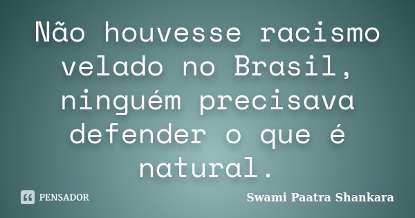 Não houvesse racismo velado no Brasil, ninguém precisava defender o que é natural.... Frase de Swami Paatra Shankara.