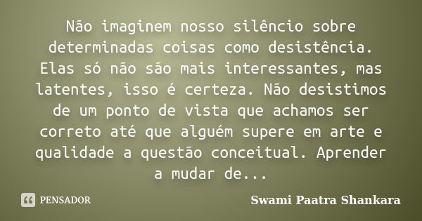 Não imaginem nosso silêncio sobre determinadas coisas como desistência. Elas só não são mais interessantes, mas latentes, isso é certeza. Não desistimos de um p... Frase de Swami Paatra Shankara.