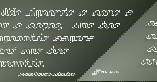 Não importa a cara e nem o corpo, uma boa companhia sempre será uma boa companhia.... Frase de Swami Paatra Shankara.
