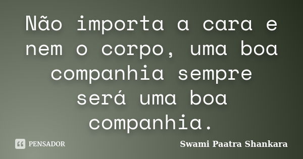 Não importa a cara e nem o corpo, uma boa companhia sempre será uma boa companhia.... Frase de Swami Paatra Shankara.