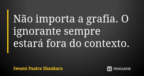 Não importa a grafia. O ignorante sempre estará fora do contexto.... Frase de Swami Paatra Shankara.