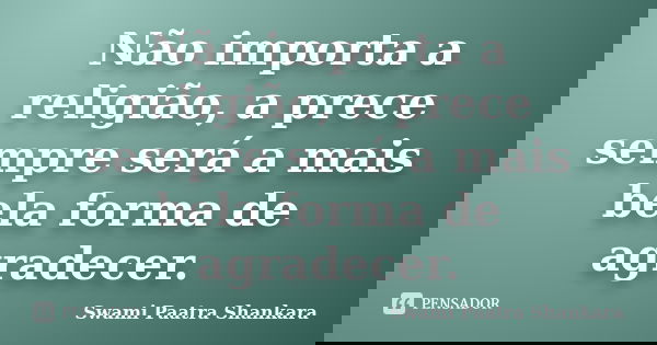 Não importa a religião, a prece sempre será a mais bela forma de agradecer.... Frase de Swami Paatra Shankara.