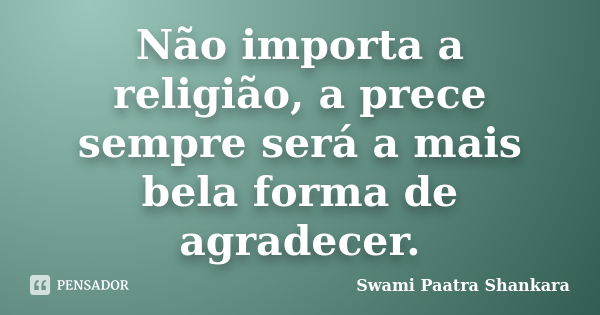 Não importa a religião, a prece sempre será a mais bela forma de agradecer.... Frase de Swami Paatra Shankara.