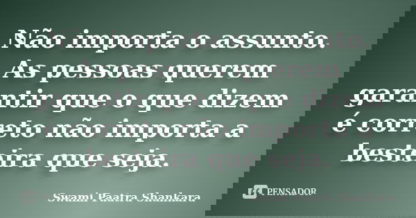 Não importa o assunto. As pessoas querem garantir que o que dizem é correto não importa a besteira que seja.... Frase de Swami Paatra Shankara.