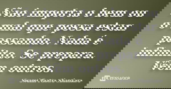 Não importa o bem ou o mal que possa estar passando. Nada é infinito. Se prepara. Vêm outros.... Frase de Swami Paatra Shankara.