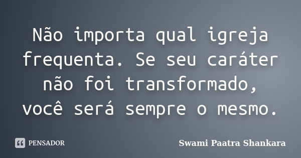 Não importa qual igreja frequenta. Se seu caráter não foi transformado, você será sempre o mesmo.... Frase de Swami Paatra Shankara.