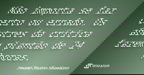 Não importa se faz certo ou errado. Os abutres da crítica fazem plantão de 24 horas.... Frase de Swami Paatra Shankara.