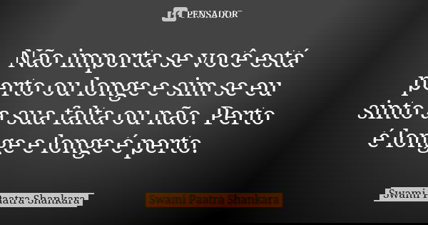 Não importa se você está perto ou longe e sim se eu sinto a sua falta ou não. Perto é longe e longe é perto.... Frase de Swami Paatra Shankara.