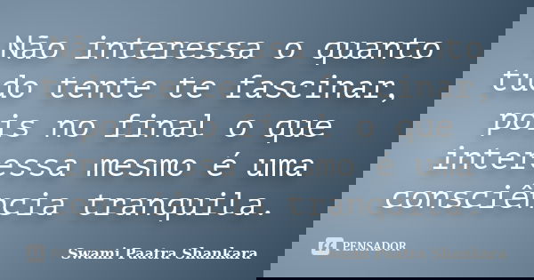 Não interessa o quanto tudo tente te fascinar, pois no final o que interessa mesmo é uma consciência tranquila.... Frase de Swami Paatra Shankara.
