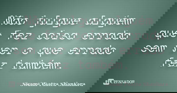 Não julgue alguém que fez coisa errada sem ver o que errado fez também.... Frase de Swami Paatra Shankara.