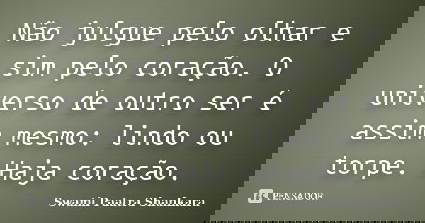 Não julgue pelo olhar e sim pelo coração. O universo de outro ser é assim mesmo: lindo ou torpe. Haja coração.... Frase de Swami Paatra Shankara.