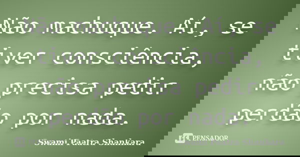 Não machuque. Aí, se tiver consciência, não precisa pedir perdão por nada.... Frase de Swami Paatra Shankara.