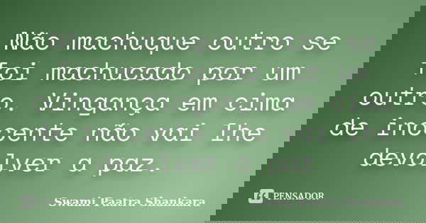 Não machuque outro se foi machucado por um outro. Vingança em cima de inocente não vai lhe devolver a paz.... Frase de Swami Paatra Shankara.