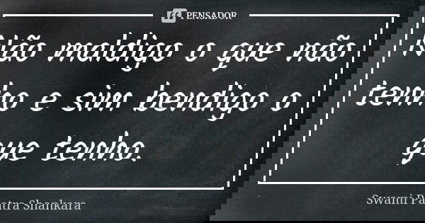 Não maldigo o que não tenho e sim bendigo o que tenho.... Frase de Swami Paatra Shankara.