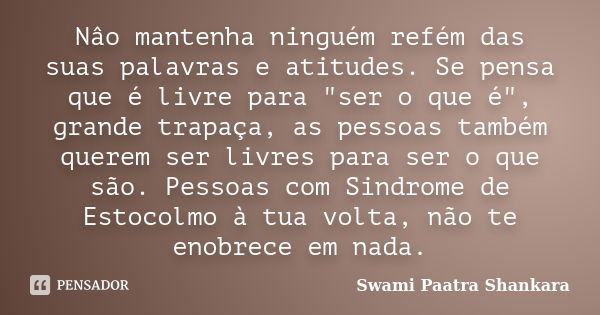 Nâo mantenha ninguém refém das suas palavras e atitudes. Se pensa que é livre para "ser o que é", grande trapaça, as pessoas também querem ser livres ... Frase de Swami Paatra Shankara.