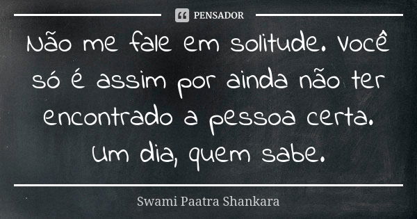 Não me fale em solitude. Você só é assim por ainda não ter encontrado a pessoa certa. Um dia, quem sabe.... Frase de Swami Paatra Shankara.