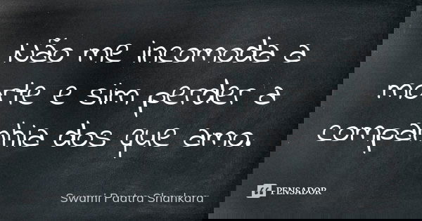 Não me incomoda a morte e sim perder a companhia dos que amo.... Frase de Swami Paatra Shankara.