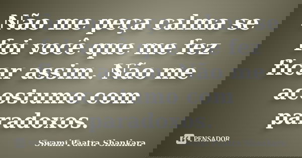 Não me peça calma se foi você que me fez ficar assim. Não me acostumo com paradoxos.... Frase de Swami Paatra Shankara.