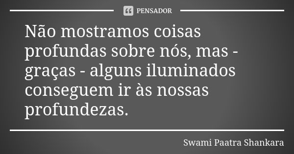 Não mostramos coisas profundas sobre nós, mas - graças - alguns iluminados conseguem ir às nossas profundezas.... Frase de Swami Paatra Shankara.