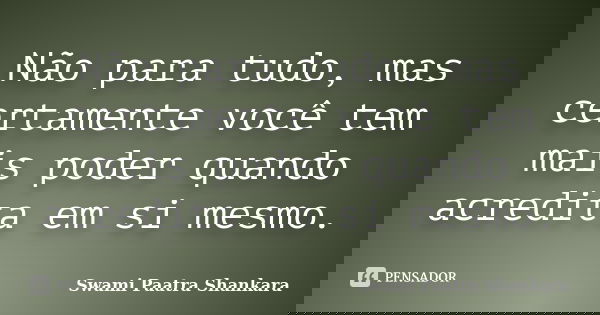 Não para tudo, mas certamente você tem mais poder quando acredita em si mesmo.... Frase de Swami Paatra Shankara.