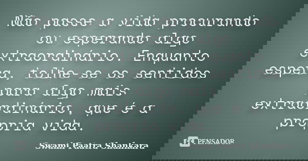 Não passe a vida procurando ou esperando algo extraordinário. Enquanto espera, tolhe-se os sentidos para algo mais extraordinário, que é a própria vida.... Frase de Swami Paatra Shankara.