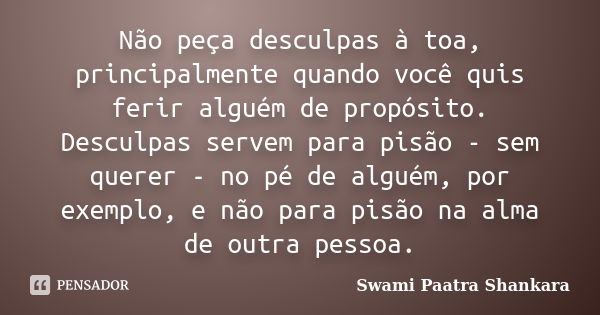 Não peça desculpas à toa, principalmente quando você quis ferir alguém de propósito. Desculpas servem para pisão - sem querer - no pé de alguém, por exemplo, e ... Frase de Swami Paatra Shankara.