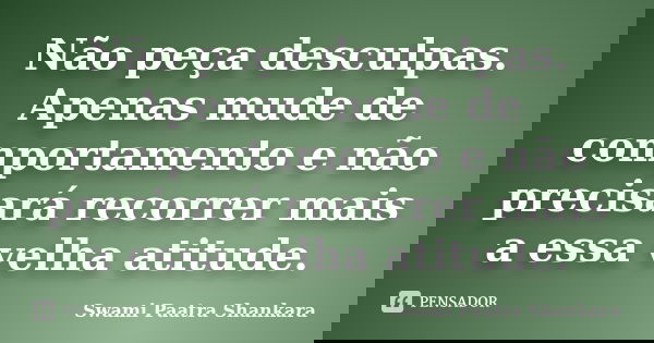 Não peça desculpas. Apenas mude de comportamento e não precisará recorrer mais a essa velha atitude.... Frase de Swami Paatra Shankara.