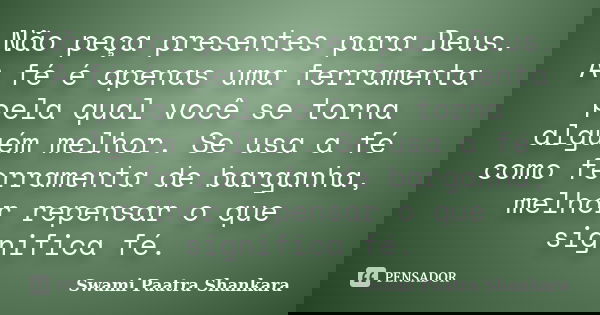 Não peça presentes para Deus. A fé é apenas uma ferramenta pela qual você se torna alguém melhor. Se usa a fé como ferramenta de barganha, melhor repensar o que... Frase de Swami Paatra Shankara.