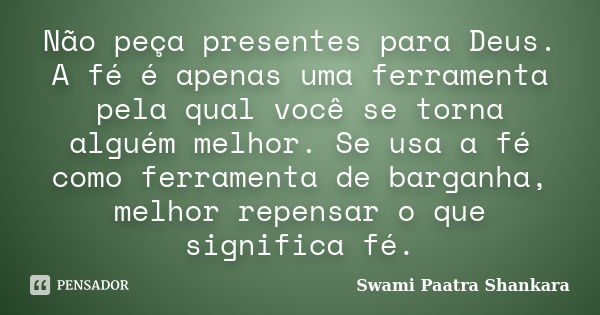 Não peça presentes para Deus. A fé é apenas uma ferramenta pela qual você se torna alguém melhor. Se usa a fé como ferramenta de barganha, melhor repensar o que... Frase de Swami Paatra Shankara.