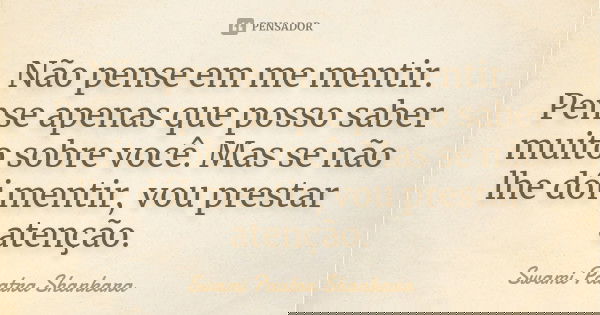 Não pense em me mentir. Pense apenas que posso saber muito sobre você. Mas se não lhe dói mentir, vou prestar atenção.... Frase de Swami Paatra Shankara.
